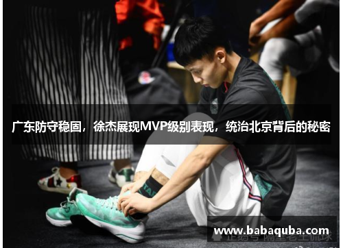 广东防守稳固，徐杰展现MVP级别表现，统治北京背后的秘密